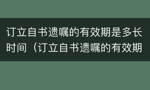 订立自书遗嘱的有效期是多长时间（订立自书遗嘱的有效期是多长时间啊）