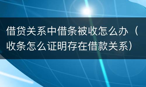 借贷关系中借条被收怎么办（收条怎么证明存在借款关系）
