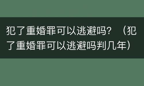 犯了重婚罪可以逃避吗？（犯了重婚罪可以逃避吗判几年）