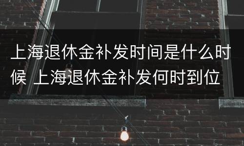 上海退休金补发时间是什么时候 上海退休金补发何时到位