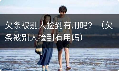 欠条被别人捡到有用吗？（欠条被别人捡到有用吗）