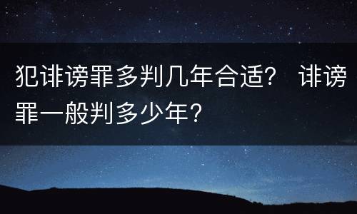 犯诽谤罪多判几年合适？ 诽谤罪一般判多少年?