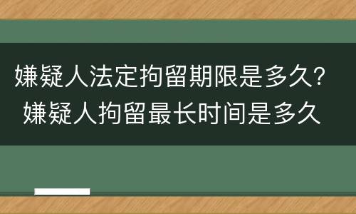 嫌疑人法定拘留期限是多久？ 嫌疑人拘留最长时间是多久