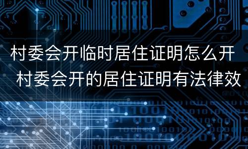 村委会开临时居住证明怎么开 村委会开的居住证明有法律效力吗