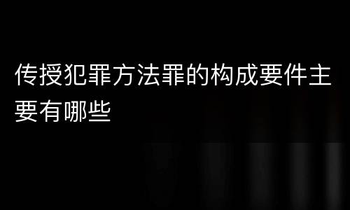 传授犯罪方法罪的构成要件主要有哪些