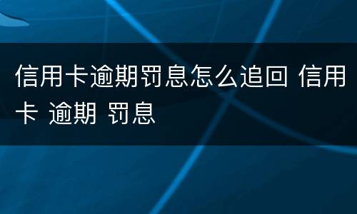 信用卡逾期罚息怎么追回 信用卡 逾期 罚息