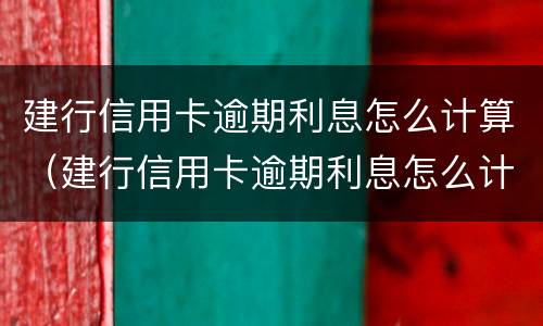 建行信用卡逾期利息怎么计算（建行信用卡逾期利息怎么计算出来的）