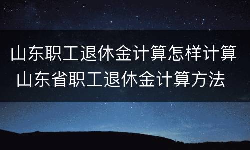 山东职工退休金计算怎样计算 山东省职工退休金计算方法
