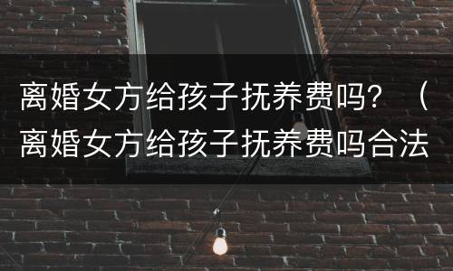 离婚女方给孩子抚养费吗？（离婚女方给孩子抚养费吗合法吗）