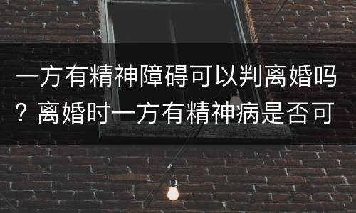 一方有精神障碍可以判离婚吗? 离婚时一方有精神病是否可判离?