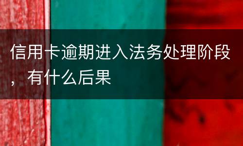 信用卡逾期进入法务处理阶段，有什么后果