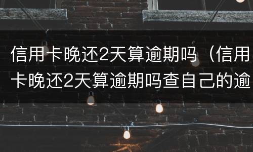 信用卡晚还2天算逾期吗（信用卡晚还2天算逾期吗查自己的逾期）