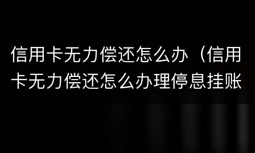 信用卡无力偿还怎么办（信用卡无力偿还怎么办理停息挂账）