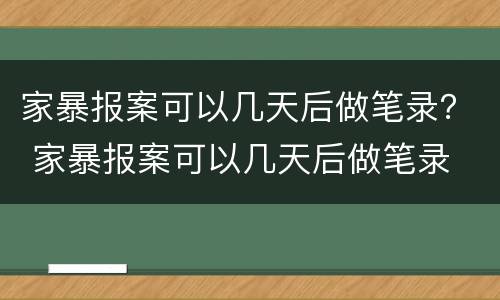 家暴报案可以几天后做笔录？ 家暴报案可以几天后做笔录
