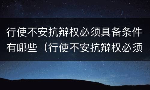 行使不安抗辩权必须具备条件有哪些（行使不安抗辩权必须具备什么条件）
