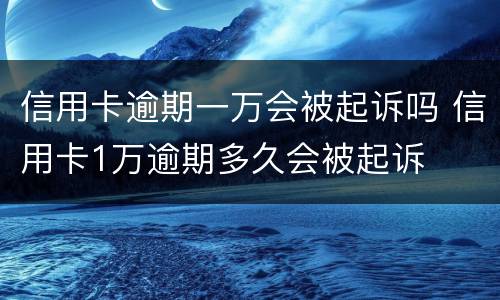 信用卡逾期一万会被起诉吗 信用卡1万逾期多久会被起诉