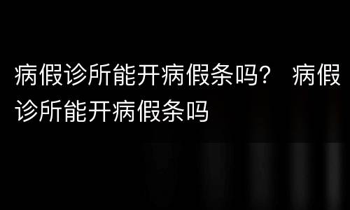 病假诊所能开病假条吗？ 病假诊所能开病假条吗