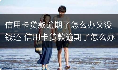 信用卡贷款逾期了怎么办又没钱还 信用卡贷款逾期了怎么办又没钱还了