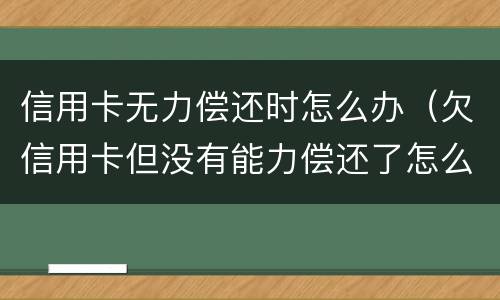 信用卡无力偿还时怎么办（欠信用卡但没有能力偿还了怎么办）
