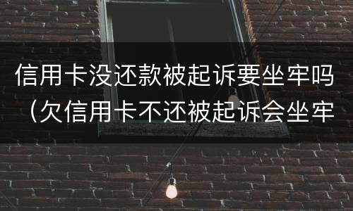 信用卡没还款被起诉要坐牢吗（欠信用卡不还被起诉会坐牢吗）