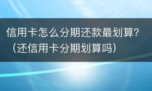 信用卡怎么分期还款最划算？（还信用卡分期划算吗）