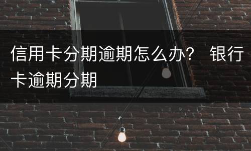 信用卡分期逾期怎么办？ 银行卡逾期分期