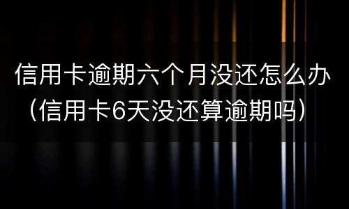 信用卡逾期六个月没还怎么办（信用卡6天没还算逾期吗）