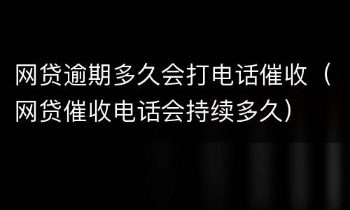 网贷逾期多久会打电话催收（网贷催收电话会持续多久）