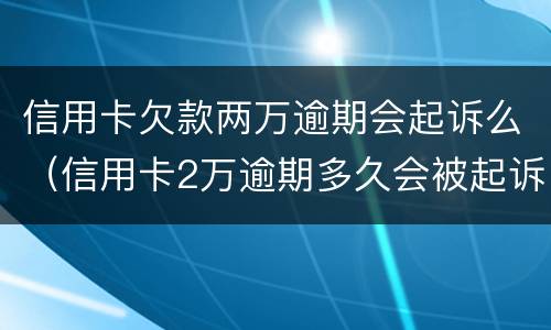 信用卡欠款两万逾期会起诉么（信用卡2万逾期多久会被起诉）
