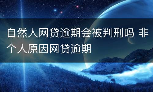 自然人网贷逾期会被判刑吗 非个人原因网贷逾期