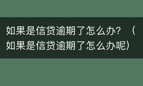 如果是信贷逾期了怎么办？（如果是信贷逾期了怎么办呢）