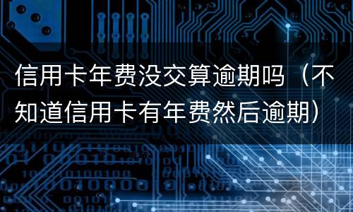 信用卡年费没交算逾期吗（不知道信用卡有年费然后逾期）