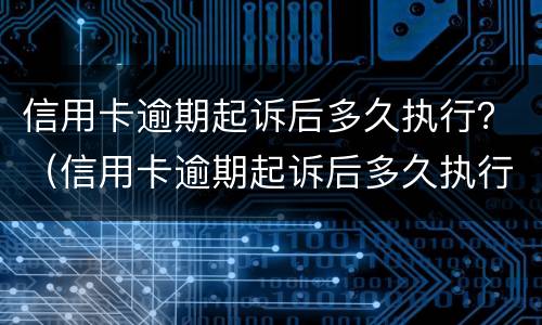 信用卡逾期起诉后多久执行？（信用卡逾期起诉后多久执行）