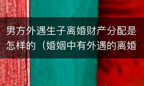 男方外遇生子离婚财产分配是怎样的（婚姻中有外遇的离婚财产如何分配）