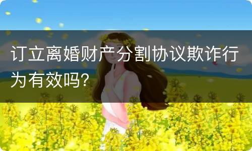 订立离婚财产分割协议欺诈行为有效吗？