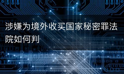 涉嫌为境外收买国家秘密罪法院如何判
