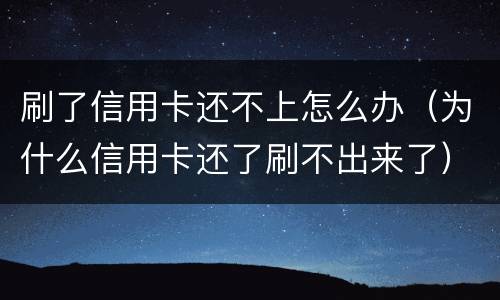 刷了信用卡还不上怎么办（为什么信用卡还了刷不出来了）