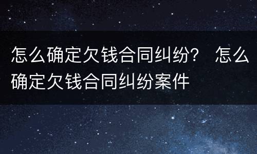 怎么确定欠钱合同纠纷？ 怎么确定欠钱合同纠纷案件