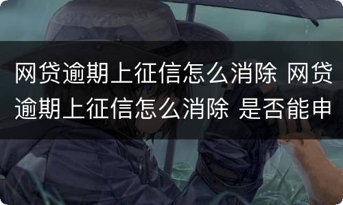 网贷逾期上征信怎么消除 网贷逾期上征信怎么消除 是否能申诉