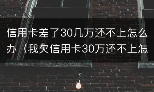 信用卡差了30几万还不上怎么办（我欠信用卡30万还不上怎么办）