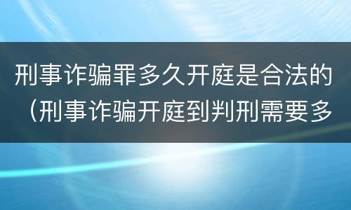 刑事诈骗罪多久开庭是合法的（刑事诈骗开庭到判刑需要多久）
