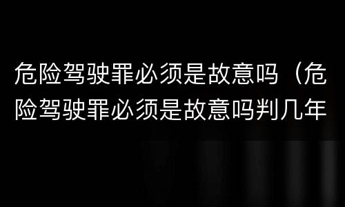 危险驾驶罪必须是故意吗（危险驾驶罪必须是故意吗判几年）