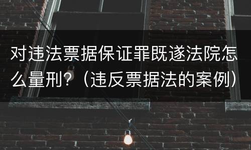 对违法票据保证罪既遂法院怎么量刑?（违反票据法的案例）