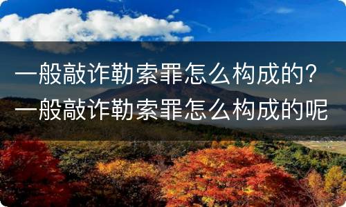 一般敲诈勒索罪怎么构成的? 一般敲诈勒索罪怎么构成的呢