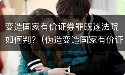 变造国家有价证券罪既遂法院如何判?（伪造变造国家有价证券罪是结果犯吗）
