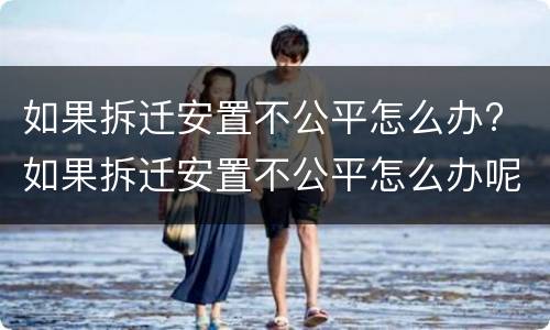 如果拆迁安置不公平怎么办? 如果拆迁安置不公平怎么办呢