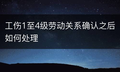 工伤1至4级劳动关系确认之后如何处理