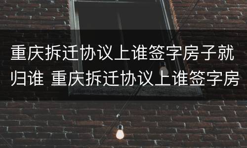 重庆拆迁协议上谁签字房子就归谁 重庆拆迁协议上谁签字房子就归谁所有