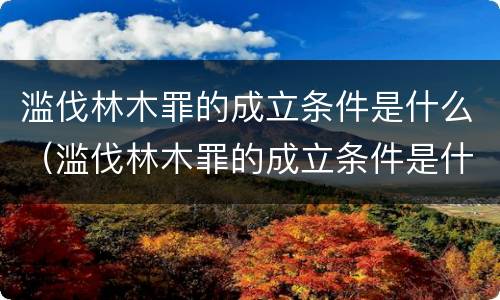 滥伐林木罪的成立条件是什么（滥伐林木罪的成立条件是什么意思）