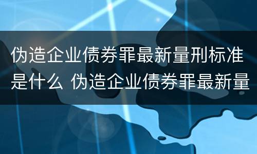 伪造企业债券罪最新量刑标准是什么 伪造企业债券罪最新量刑标准是什么意思